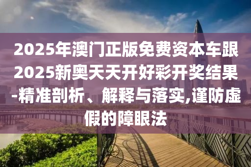 2025年澳門正版免費資本車跟2025新奧天天開好彩開獎結(jié)果-精準剖析、解釋與落實,謹防虛假的障眼法